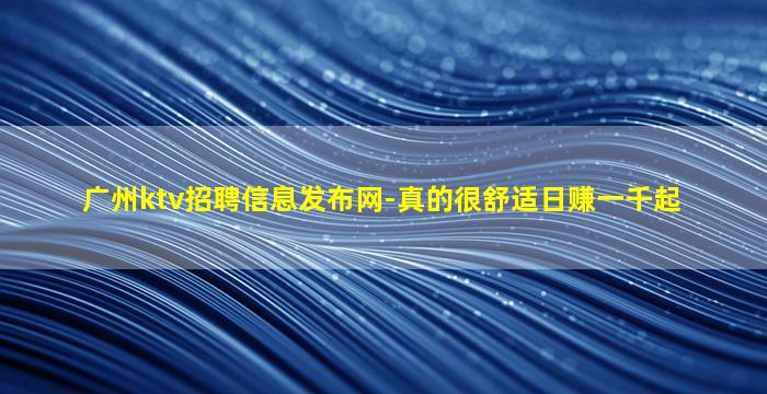广州ktv招聘信息发布网-真的很舒适日赚一千起